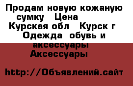 Продам новую кожаную сумку › Цена ­ 2 500 - Курская обл., Курск г. Одежда, обувь и аксессуары » Аксессуары   